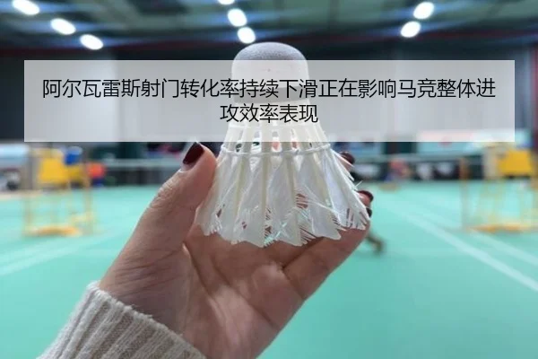 阿尔瓦雷斯射门转化率持续下滑正在影响马竞整体进攻效率表现